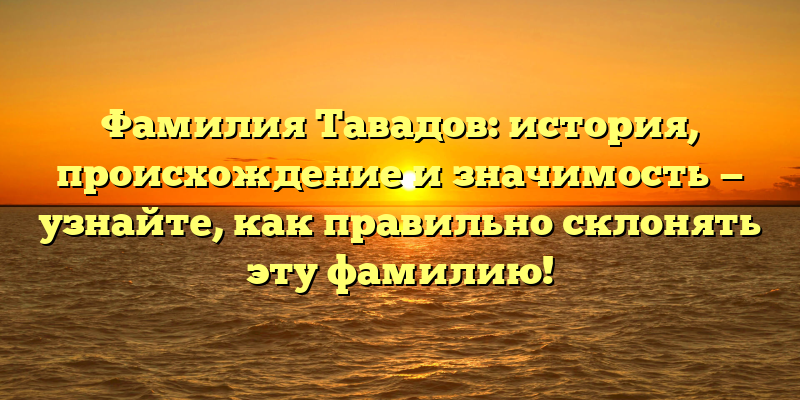 Фамилия Тавадов: история, происхождение и значимость — узнайте, как правильно склонять эту фамилию!
