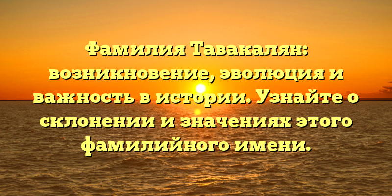 Фамилия Тавакалян: возникновение, эволюция и важность в истории. Узнайте о склонении и значениях этого фамилийного имени.
