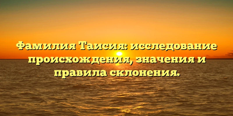 Фамилия Таисия: исследование происхождения, значения и правила склонения. Фамилия Таисия: исследование происхождения, значения и правила склонения.