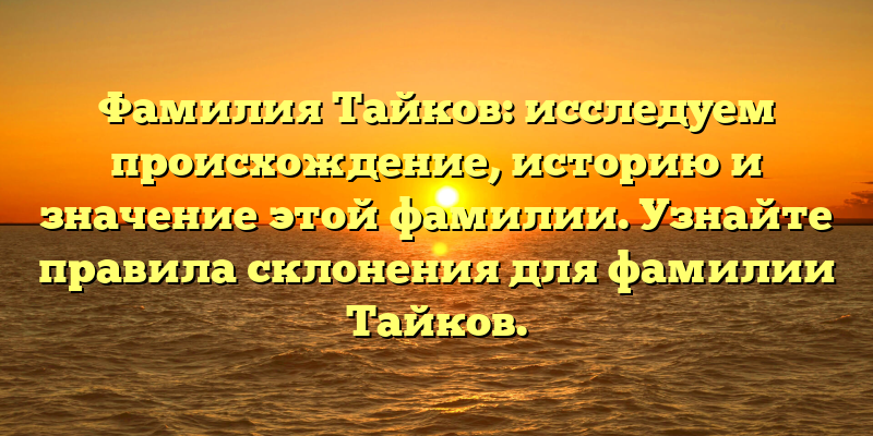 Фамилия Тайков: исследуем происхождение, историю и значение этой фамилии. Узнайте правила склонения для фамилии Тайков.