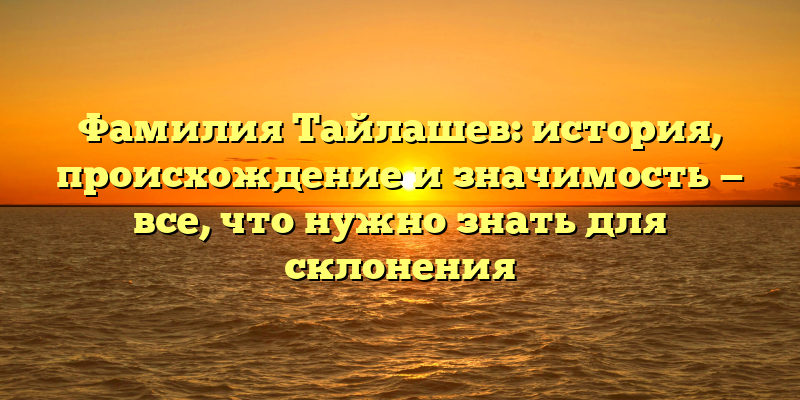 Фамилия Тайлашев: история, происхождение и значимость — все, что нужно знать для склонения