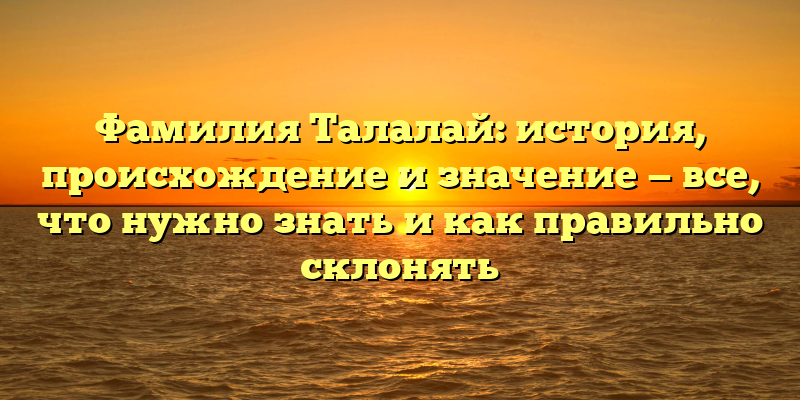Фамилия Талалай: история, происхождение и значение — все, что нужно знать и как правильно склонять
