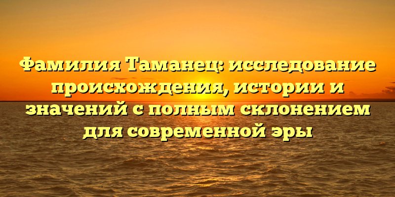 Фамилия Таманец: исследование происхождения, истории и значений с полным склонением для современной эры