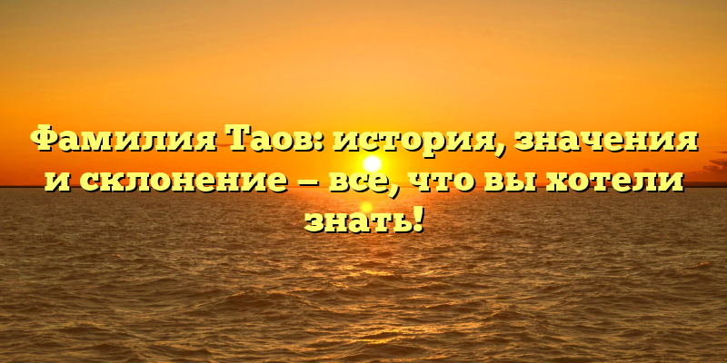 Фамилия Таов: история, значения и склонение — все, что вы хотели знать!