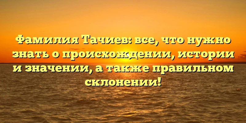 Фамилия Тачиев: все, что нужно знать о происхождении, истории и значении, а также правильном склонении! Фамилия Тачиев: все, что нужно знать о происхождении, истории и значении, а также правильном склонении!
