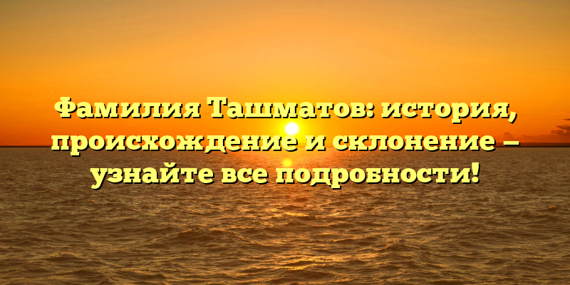 Фамилия Ташматов: история, происхождение и склонение — узнайте все подробности!