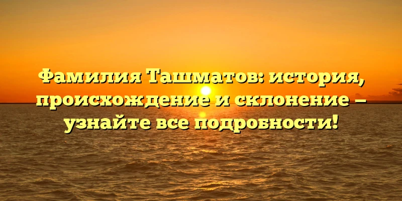 Фамилия Ташматов: история, происхождение и склонение — узнайте все подробности!