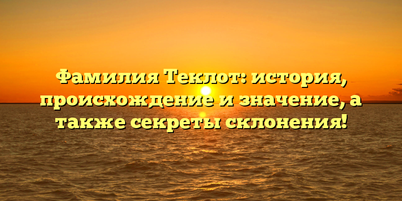 Фамилия Теклот: история, происхождение и значение, а также секреты склонения!
