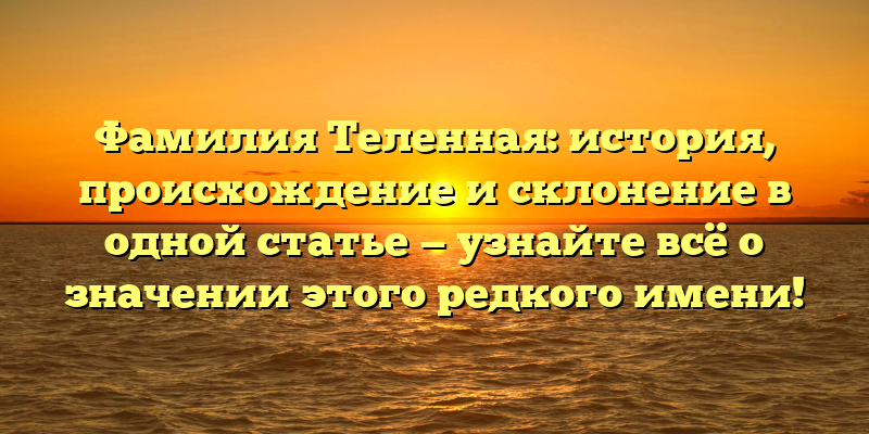 Фамилия Теленная: история, происхождение и склонение в одной статье — узнайте всё о значении этого редкого имени!