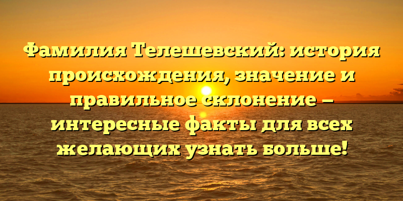 Фамилия Телешевский: история происхождения, значение и правильное склонение — интересные факты для всех желающих узнать больше!