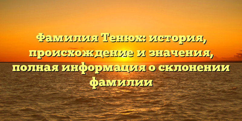 Фамилия Тенюх: история, происхождение и значения, полная информация о склонении фамилии