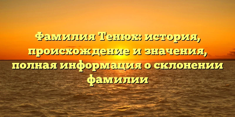 Фамилия Тенюх: история, происхождение и значения, полная информация о склонении фамилии Фамилия Тенюх: история, происхождение и значения, полная информация о склонении фамилии