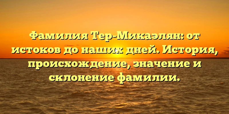 Фамилия Тер-Микаэлян: от истоков до наших дней. История, происхождение, значение и склонение фамилии. Фамилия Тер-Микаэлян: от истоков до наших дней. История, происхождение, значение и склонение фамилии.