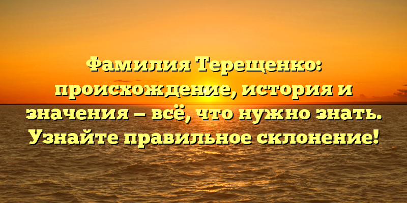 Фамилия Терещенко: происхождение, история и значения — всё, что нужно знать. Узнайте правильное склонение!