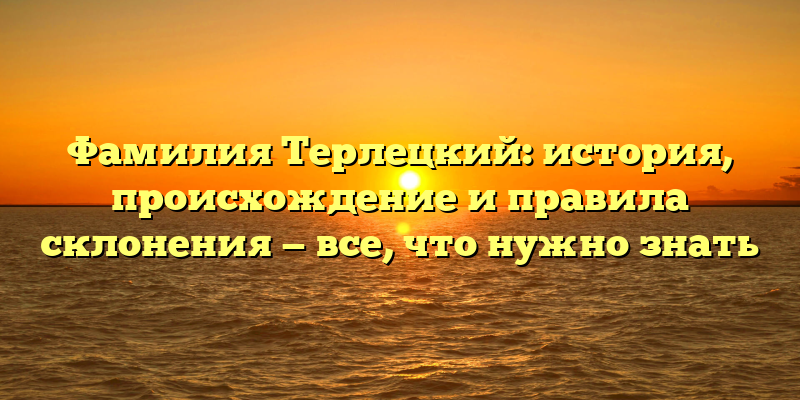 Фамилия Терлецкий: история, происхождение и правила склонения — все, что нужно знать