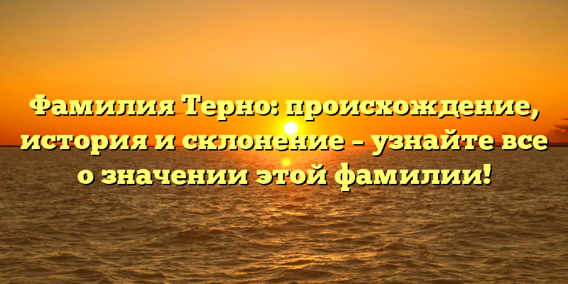Фамилия Терно: происхождение, история и склонение – узнайте все о значении этой фамилии!