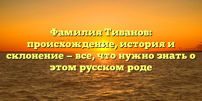 Фамилия Тиванов: происхождение, история и склонение — все, что нужно знать о этом русском роде