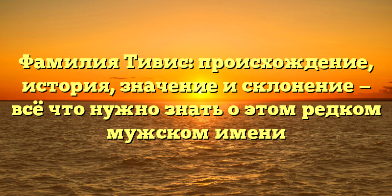 Фамилия Тивис: происхождение, история, значение и склонение — всё что нужно знать о этом редком мужском имени