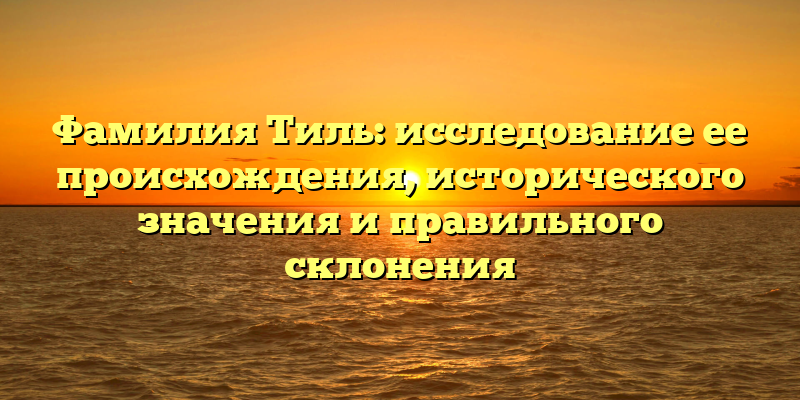 Фамилия Тиль: исследование ее происхождения, исторического значения и правильного склонения