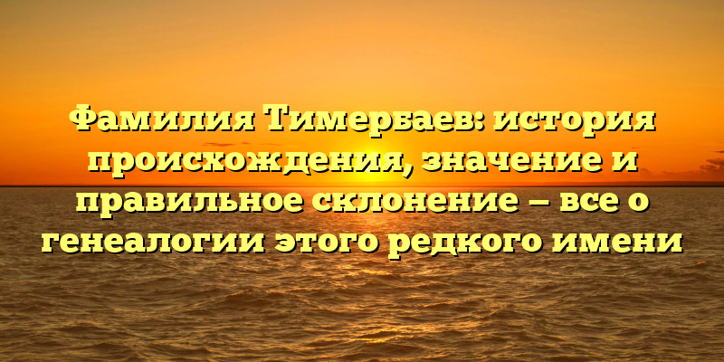 Фамилия Тимербаев: история происхождения, значение и правильное склонение — все о генеалогии этого редкого имени