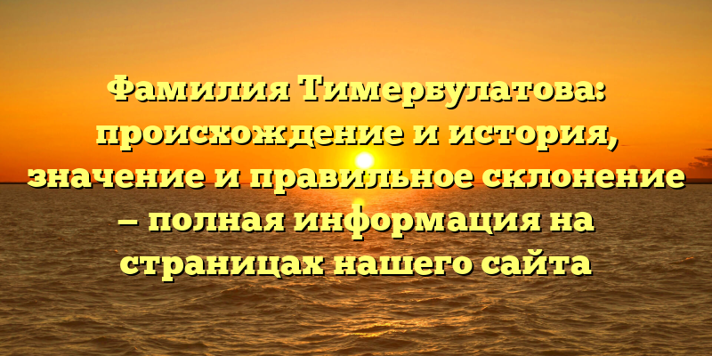Фамилия Тимербулатова: происхождение и история, значение и правильное склонение — полная информация на страницах нашего сайта