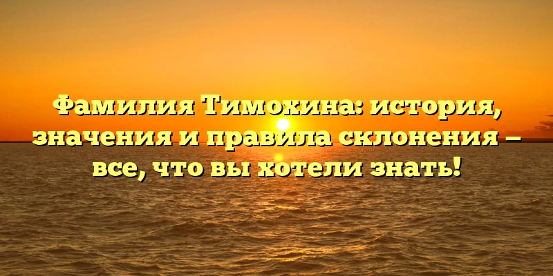 Фамилия Тимохина: история, значения и правила склонения — все, что вы хотели знать! Фамилия Тимохина: история, значения и правила склонения — все, что вы хотели знать!