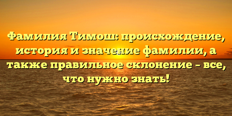 Фамилия Тимош: происхождение, история и значение фамилии, а также правильное склонение – все, что нужно знать!
