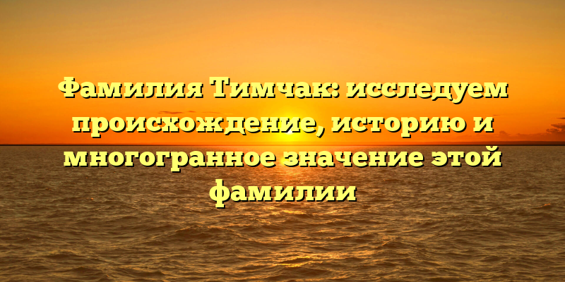 Фамилия Тимчак: исследуем происхождение, историю и многогранное значение этой фамилии