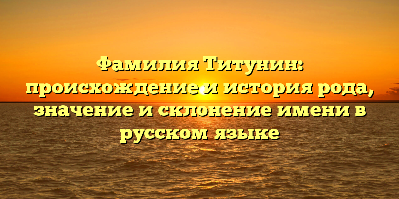 Фамилия Титунин: происхождение и история рода, значение и склонение имени в русском языке