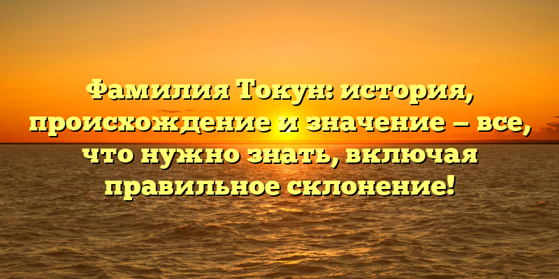 Фамилия Токун: история, происхождение и значение — все, что нужно знать, включая правильное склонение!