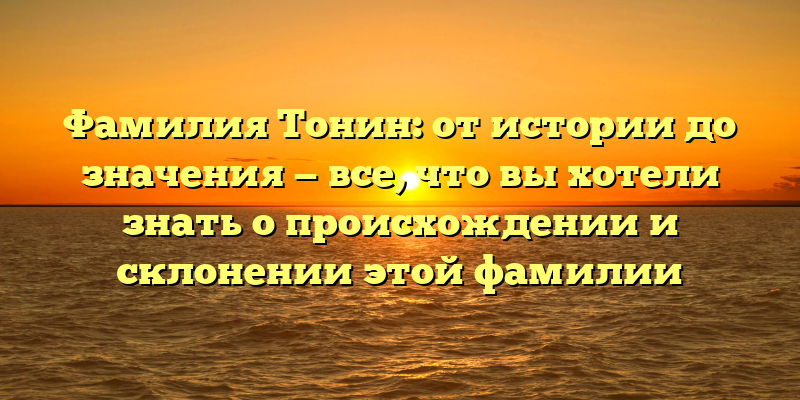 Фамилия Тонин: от истории до значения — все, что вы хотели знать о происхождении и склонении этой фамилии