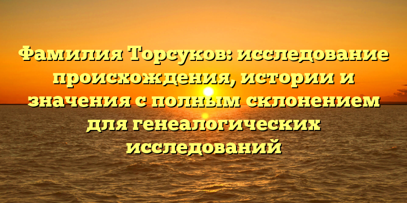 Фамилия Торсуков: исследование происхождения, истории и значения с полным склонением для генеалогических исследований