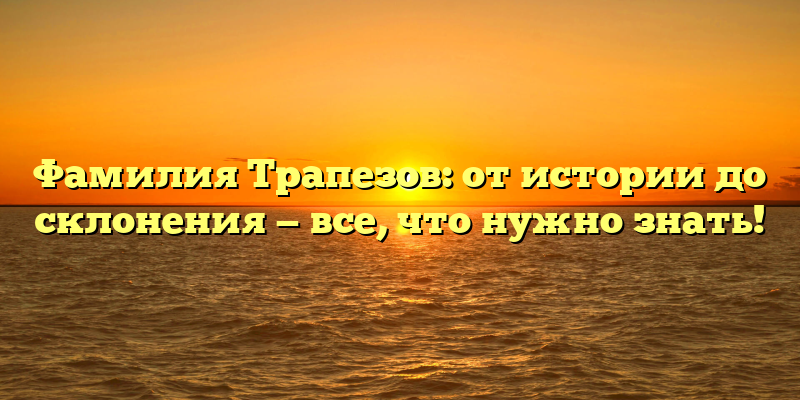 Фамилия Трапезов: от истории до склонения — все, что нужно знать!