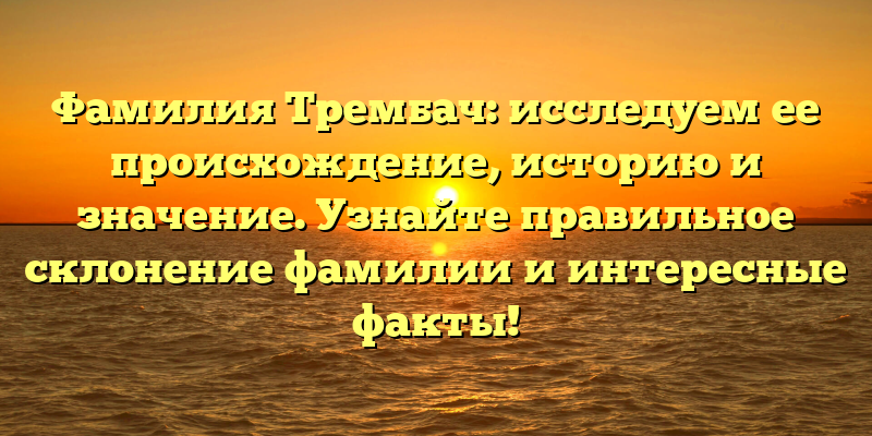 Фамилия Трембач: исследуем ее происхождение, историю и значение. Узнайте правильное склонение фамилии и интересные факты!