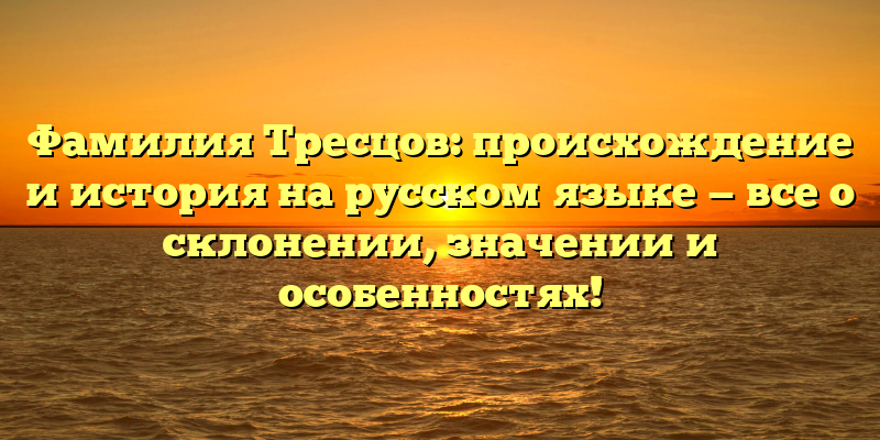 Фамилия Тресцов: происхождение и история на русском языке — все о склонении, значении и особенностях!