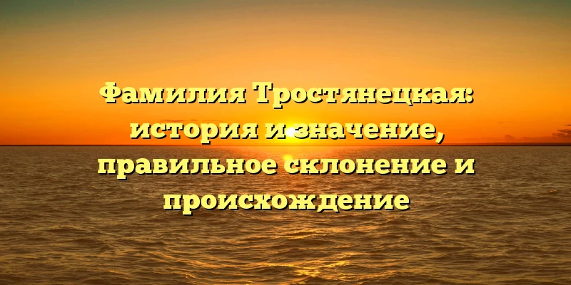 Фамилия Тростянецкая: история и значение, правильное склонение и происхождение Фамилия Тростянецкая: история и значение, правильное склонение и происхождение