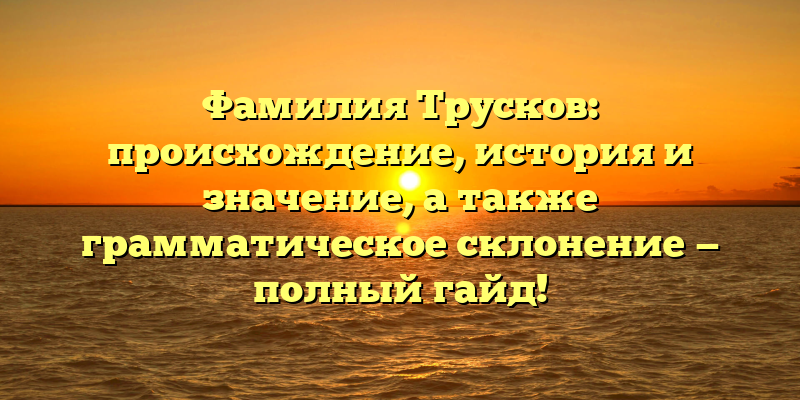 Фамилия Трусков: происхождение, история и значение, а также грамматическое склонение — полный гайд!