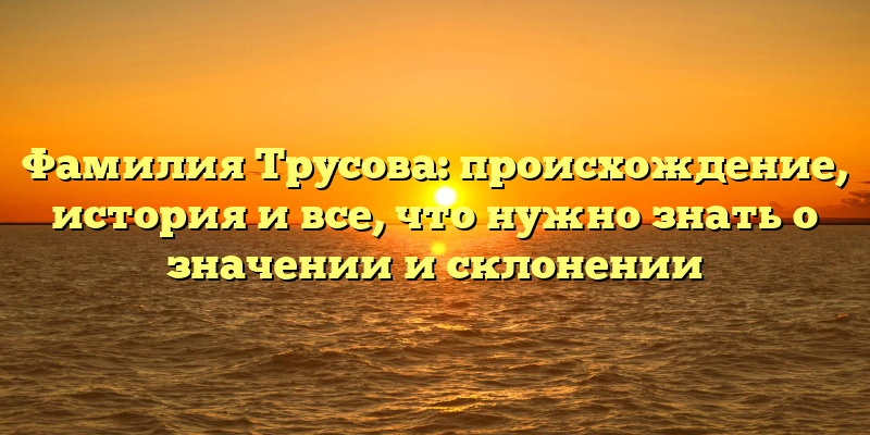 Фамилия Трусова: происхождение, история и все, что нужно знать о значении и склонении