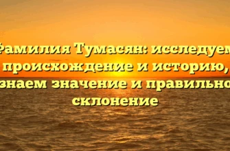 Фамилия Тумасян: исследуем происхождение и историю, узнаем значение и правильное склонение