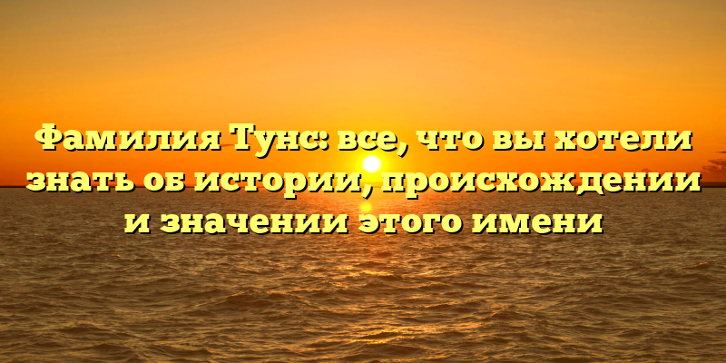 Фамилия Тунс: все, что вы хотели знать об истории, происхождении и значении этого имени