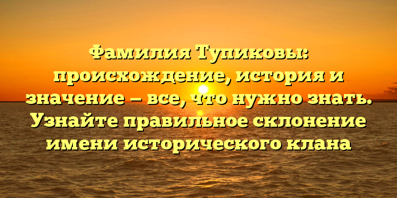 Фамилия Тупиковы: происхождение, история и значение — все, что нужно знать. Узнайте правильное склонение имени исторического клана