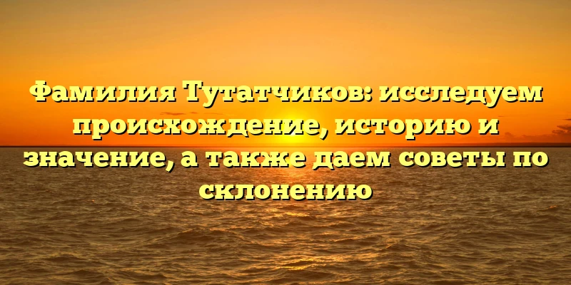 Фамилия Тутатчиков: исследуем происхождение, историю и значение, а также даем советы по склонению Фамилия Тутатчиков: исследуем происхождение, историю и значение, а также даем советы по склонению