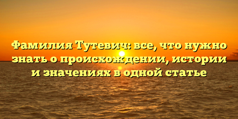 Фамилия Тутевич: все, что нужно знать о происхождении, истории и значениях в одной статье