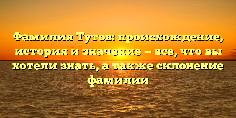 Фамилия Тутов: происхождение, история и значение — все, что вы хотели знать, а также склонение фамилии