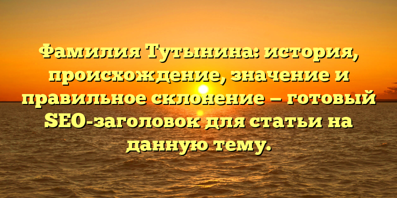 Фамилия Тутынина: история, происхождение, значение и правильное склонение — готовый SEO-заголовок для статьи на данную тему.