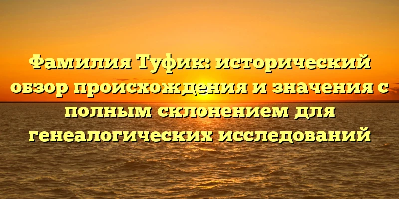 Фамилия Туфик: исторический обзор происхождения и значения с полным склонением для генеалогических исследований Фамилия Туфик: исторический обзор происхождения и значения с полным склонением для генеалогических исследований