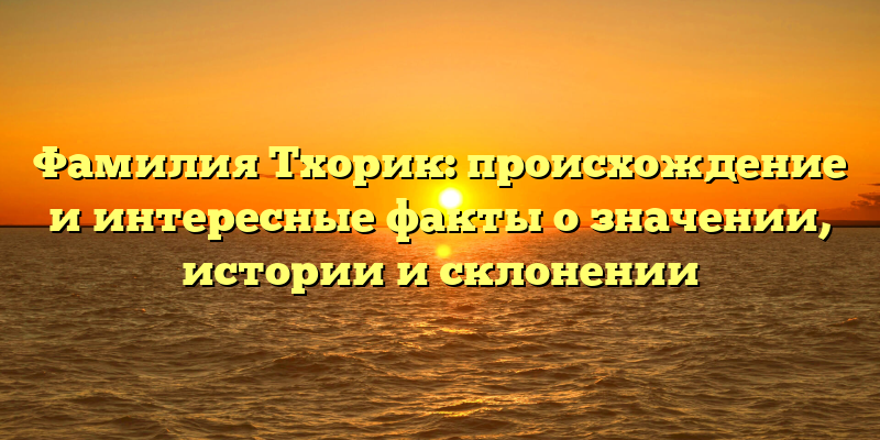 Фамилия Тхорик: происхождение и интересные факты о значении, истории и склонении
