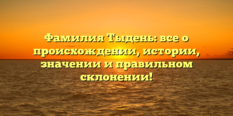 Фамилия Тыдень: все о происхождении, истории, значении и правильном склонении!