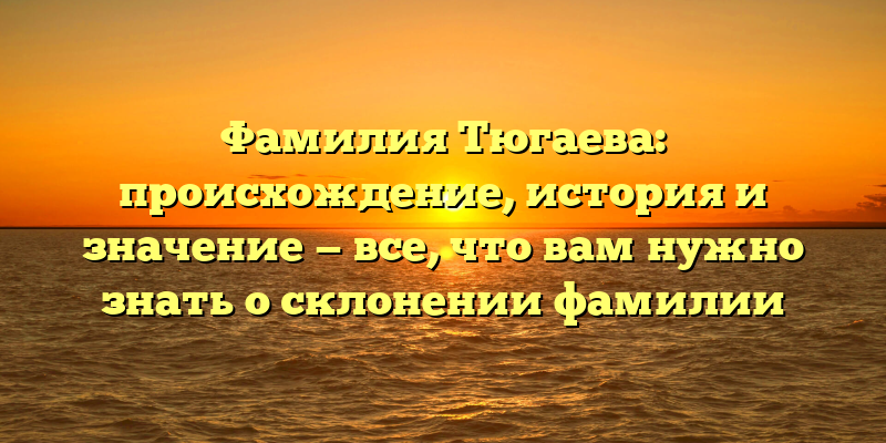 Фамилия Тюгаева: происхождение, история и значение — все, что вам нужно знать о склонении фамилии