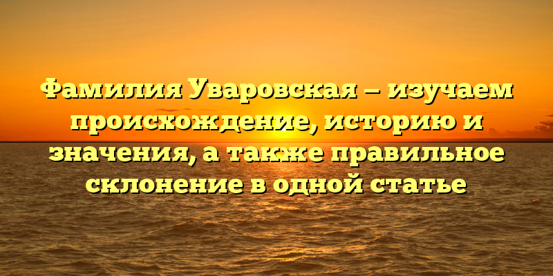 Фамилия Уваровская — изучаем происхождение, историю и значения, а также правильное склонение в одной статье
